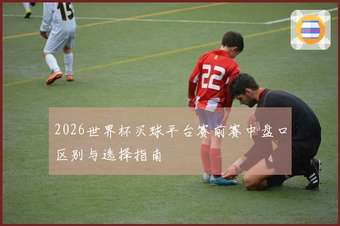 2026世界杯买球平台赛前赛中盘口区别与选择指南