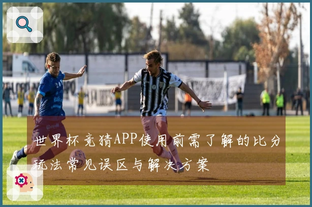 世界杯竞猜APP使用前需了解的比分玩法常见误区与解决方案