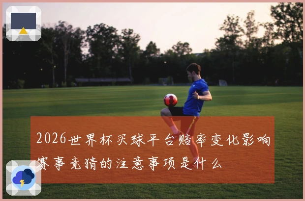 2026世界杯买球平台赔率变化影响赛事竞猜的注意事项是什么
